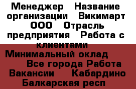 Менеджер › Название организации ­ Викимарт, ООО › Отрасль предприятия ­ Работа с клиентами › Минимальный оклад ­ 15 000 - Все города Работа » Вакансии   . Кабардино-Балкарская респ.